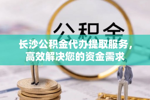 图们长沙公积金代办提取服务，高效解决您的资金需求