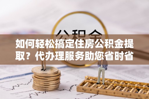图们如何轻松搞定住房公积金提取？代办理服务助您省时省力