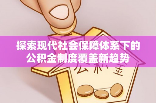 图们探索现代社会保障体系下的公积金制度覆盖新趋势
