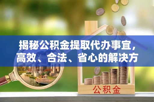 图们揭秘公积金提取代办事宜，高效、合法、省心的解决方案