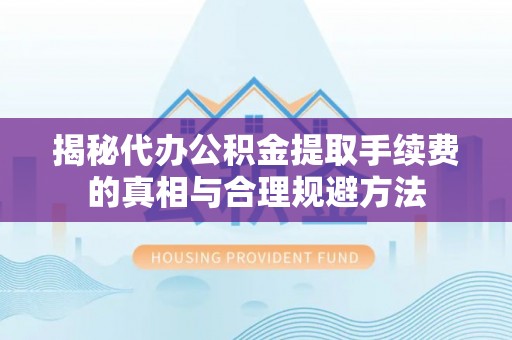图们揭秘代办公积金提取手续费的真相与合理规避方法