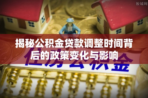 图们揭秘公积金贷款调整时间背后的政策变化与影响