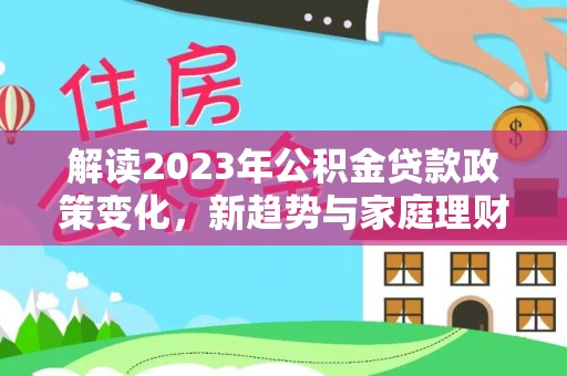 图们解读2023年公积金贷款政策变化，新趋势与家庭理财规划