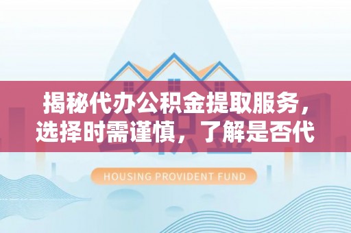图们揭秘代办公积金提取服务，选择时需谨慎，了解是否代办公积金提取可靠吗？