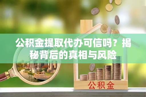 图们公积金提取代办可信吗？揭秘背后的真相与风险